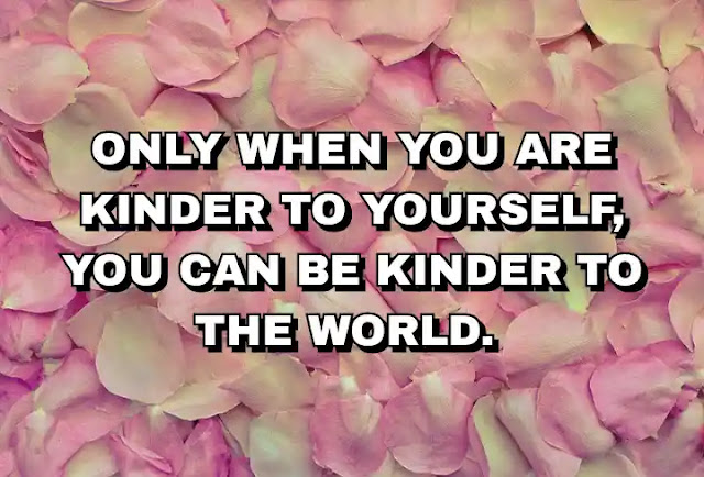 Only when you are kinder to yourself, you can be kinder to the world.
