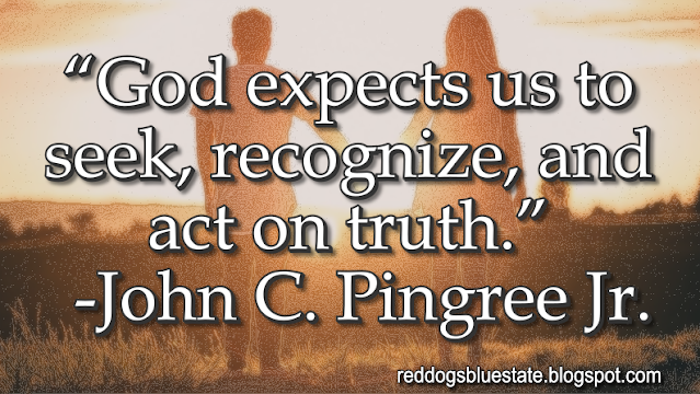 “God expects us to seek, recognize, and act on truth.” -John C. Pingree Jr.