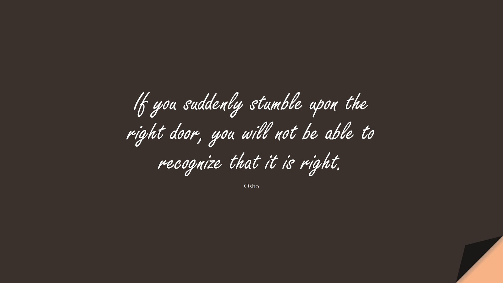 If you suddenly stumble upon the right door, you will not be able to recognize that it is right. (Osho);  #InspirationalQuotes