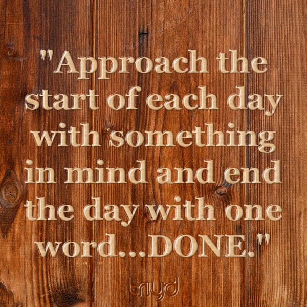 Unknown Quote: "Approach the start of each day with something in mind and end the day with one word...DONE."