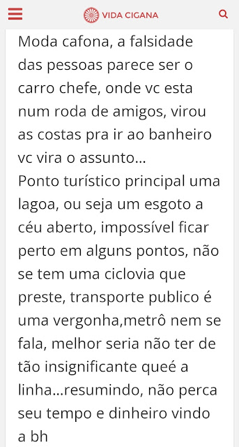 Transcrição do comentário do Gleyson: "Moda cafona, a falsidade das pessoas parece ser o carro chefe, onde vc esta num roda de amigos, virou as costas pra ir ao banheiro vc vira o assunto… Ponto turístico principal uma lagoa, ou seja um esgoto a céu aberto, impossível ficar perto em alguns pontos, não se tem uma ciclovia que preste, transporte publico é uma vergonha,metrô nem se fala, melhor seria não ter de tão insignificante queé a linha…resumindo, não perca seu tempo e dinheiro vindo a bh"