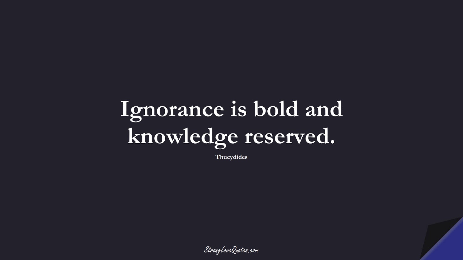 Ignorance is bold and knowledge reserved. (Thucydides);  #KnowledgeQuotes