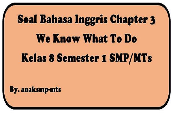 Soal Bahasa Inggris Chapter 3 We Know What To Do Kelas 8 Semester 1 SMP/MTs