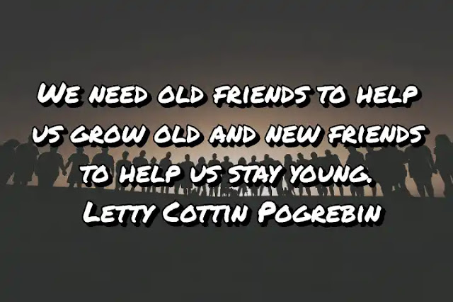 We need old friends to help us grow old and new friends to help us stay young. Letty Cottin Pogrebin