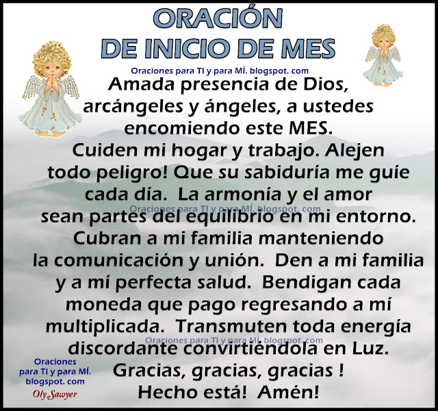 Amada presencia de Dios, arcángeles y ángeles, a ustedes  encomiendo este MES.  Cuiden mi hogar y trabajo. Alejen todo peligro!  Que su sabiduría me guíe cada día. La armonía y el amor sean partes  del equilibrio en mi entorno.