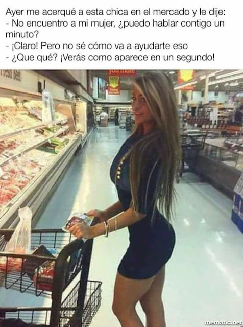 Ayer me acerqué a esta chica en el mercado y le dije:  NO encuentro a mi mujer, puedo hablar contigo un minuto ?  Claro! Pero no sé cómo va a ayudarte eso.  Que qué? Verás como aparece en un segundo !