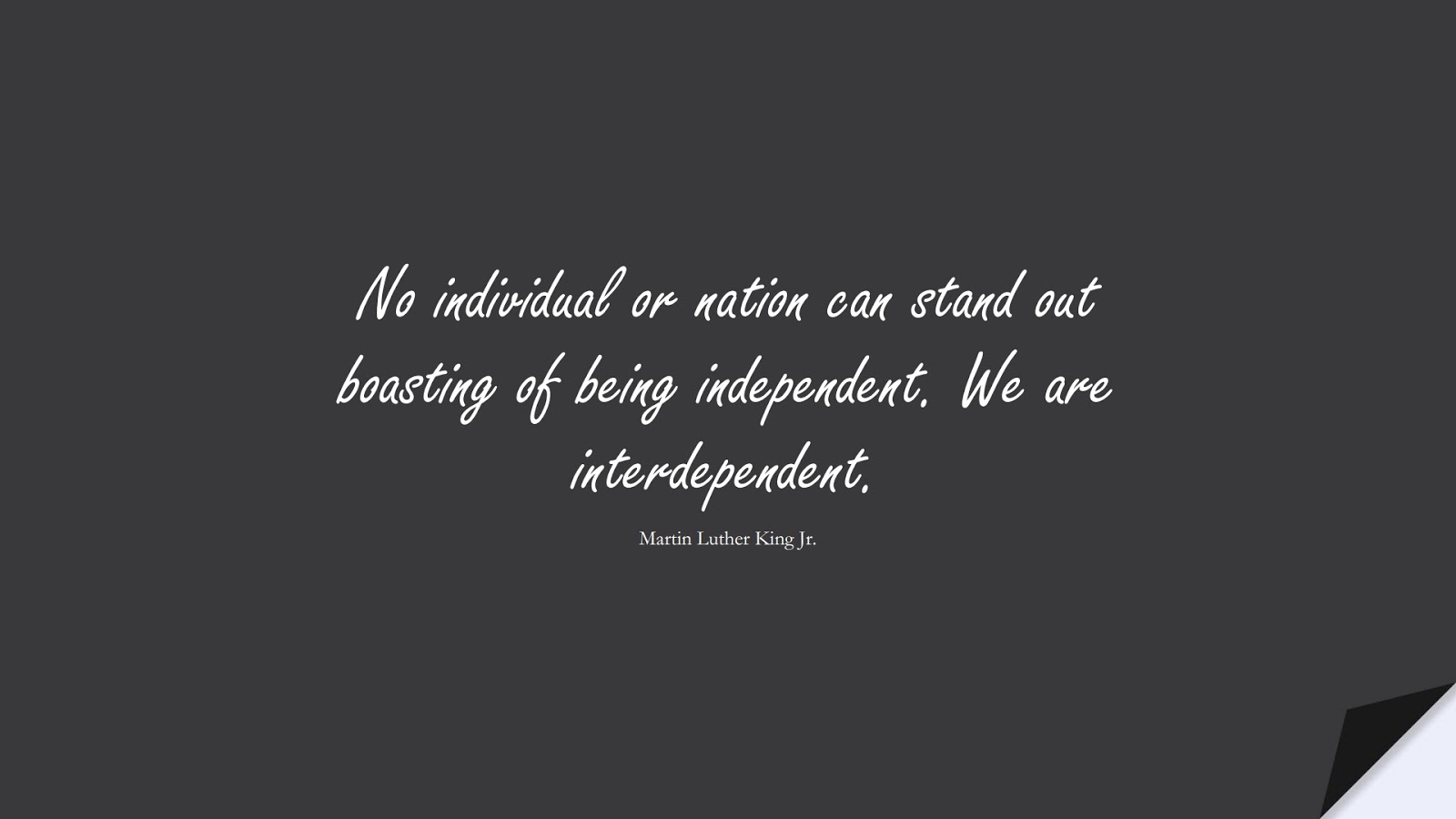 No individual or nation can stand out boasting of being independent. We are interdependent. (Martin Luther King Jr.);  #MartinLutherKingJrQuotes