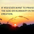 IF YOU EVER WANT TO PRAISE, PRAISE THE GOD OR HUMANITY IN THE GOD'S CREATION.