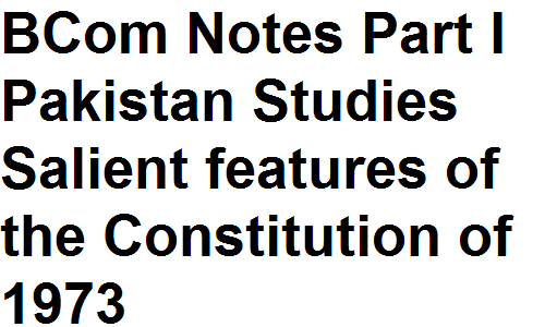 BCom Notes Part I Pakistan Studies Salient features of the Constitution of 1973