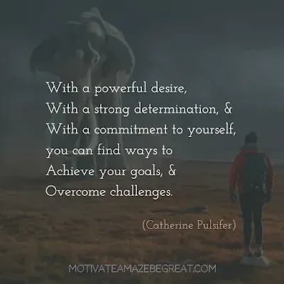 Quotes On Achievement Of Goals:  "With a powerful desire, with a strong determination, and with a commitment to yourself, you can find ways to achieve your goals, and overcome challenges." - Catherine Pulsifer