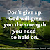 Don't give up. GOD will give you the strength you need to hold on. 