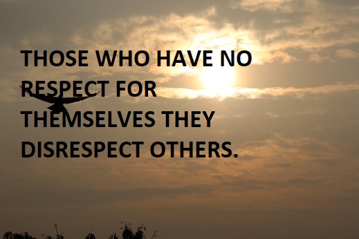 THOSE WHO HAVE NO RESPECT FOR THEMSELVES THEY DISRESPECT OTHERS.