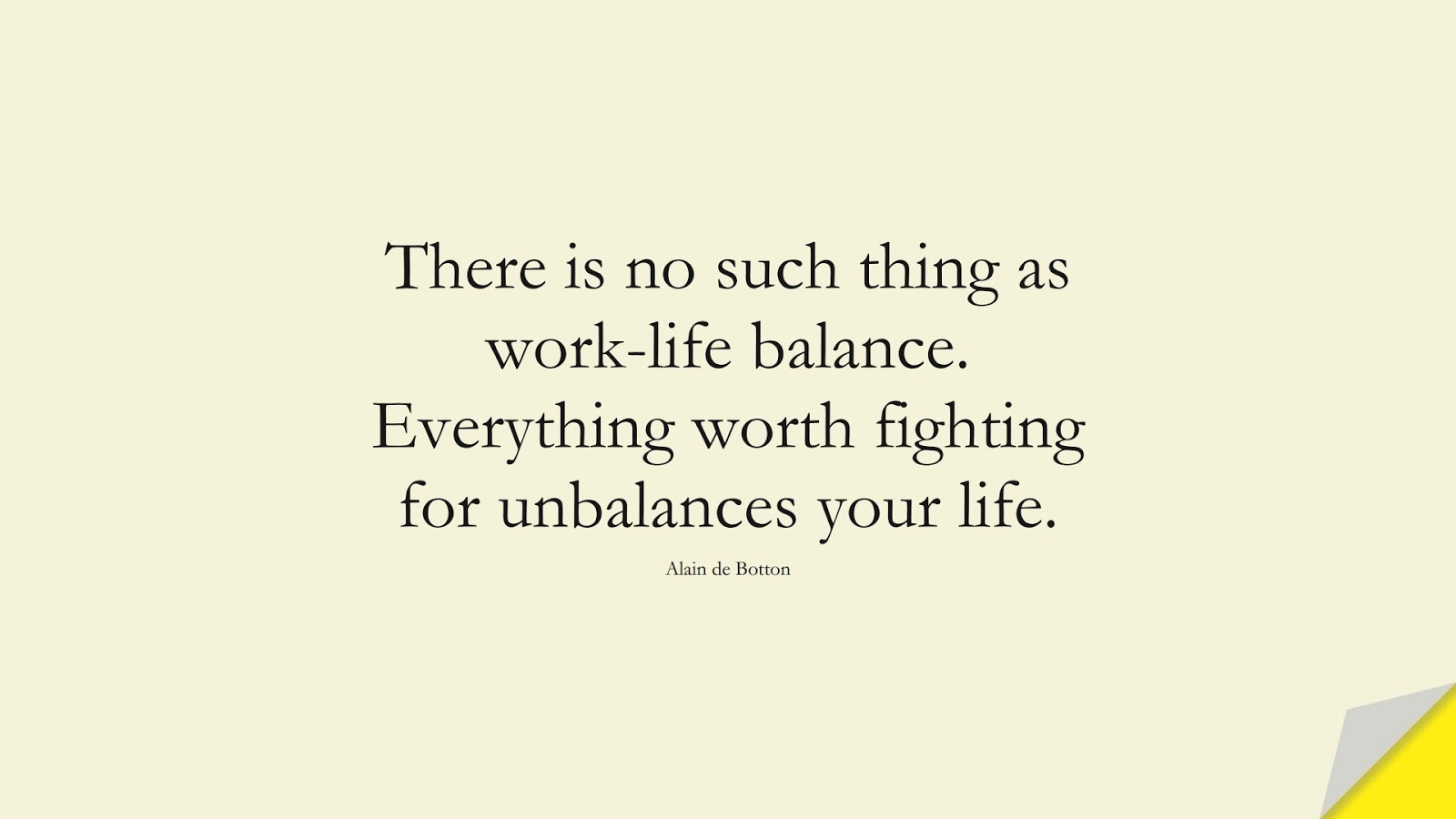 There is no such thing as work-life balance. Everything worth fighting for unbalances your life. (Alain de Botton);  #HardWorkQuotes