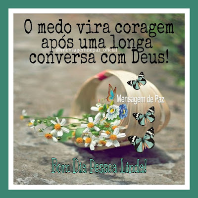 O medo vira coragem após uma longa conversa com Deus! Bom Dia Pessoa Linda!