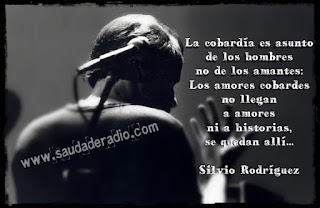 "La cobardía es asunto de los hombres no de los amantes: Los amores cobardes no llegan a amores ni a historias, se quedan allí..." Silvio Rodríguez