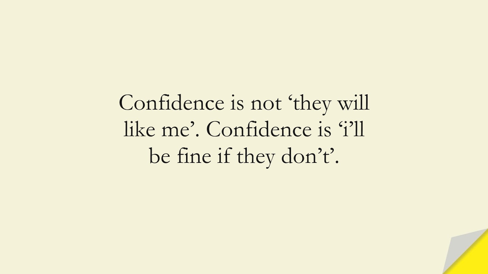Confidence is not ‘they will like me’. Confidence is ‘i’ll be fine if they don’t’.FALSE