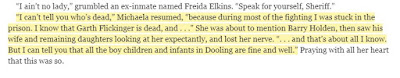 “I can’t tell you who’s dead,” Michaela resumed, “because during most of the fighting I was stuck in the prison. I know that Garth Flickinger is dead, and . . .” She was about to mention Barry Holden, then saw his wife and remaining daughters looking at her expectantly, and lost her nerve. “. . . and that’s about all I know. But I can tell you that all the boy children and infants in Dooling are fine and well.”