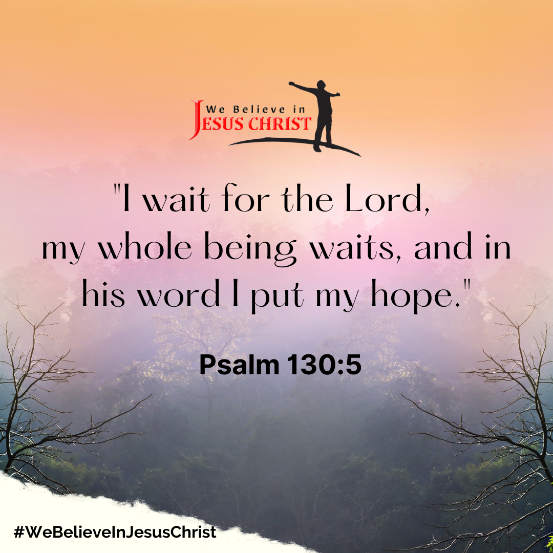 "I wait for the Lord, my whole being waits, and in his word I put my hope." - Psalm 130:5