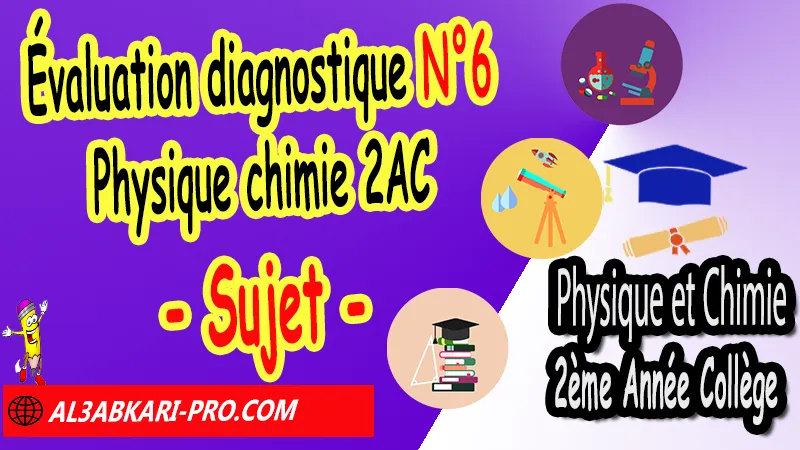 Évaluation diagnostique N°6 Physique et Chimie 2ème Année Collège - Corrigé - (en format PDF) Évaluation diagnostique Physique chimie 2AC, Test diagnostique Physique et Chimie 2AC, Sujet et Corrigé évaluation diagnostique 2ème année collège Physique et Chimie pdf, évaluation diagnostique 2ème année collège Physique chimie pdf, évaluation diagnostique Physique et Chimie collège, évaluation diagnostique 2APIC, évaluation diagnostique 2 année collège, test diagnostique Physique et Chimie 2 ac, test diagnostique Physique et Chimie 2AC, évaluation diagnostique 2ac Physique chimie, évaluation diagnostique 2ème année collège