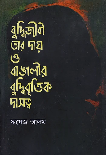 বুদ্ধিজীবি তার দায় ও বাঙালীর বুদ্ধিবৃত্তিক দাসত্ব -ফয়েজ আলম