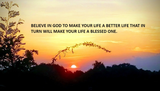 BELIEVE IN GOD TO MAKE YOUR LIFE A BETTER LIFE THAT IN TURN WILL MAKE YOUR LIFE A BLESSED ONE.