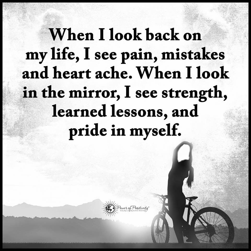 When I look back on my life I see pain mistakes and heart ache when I look in the mirror I see strength learned lessons and pride in myself
