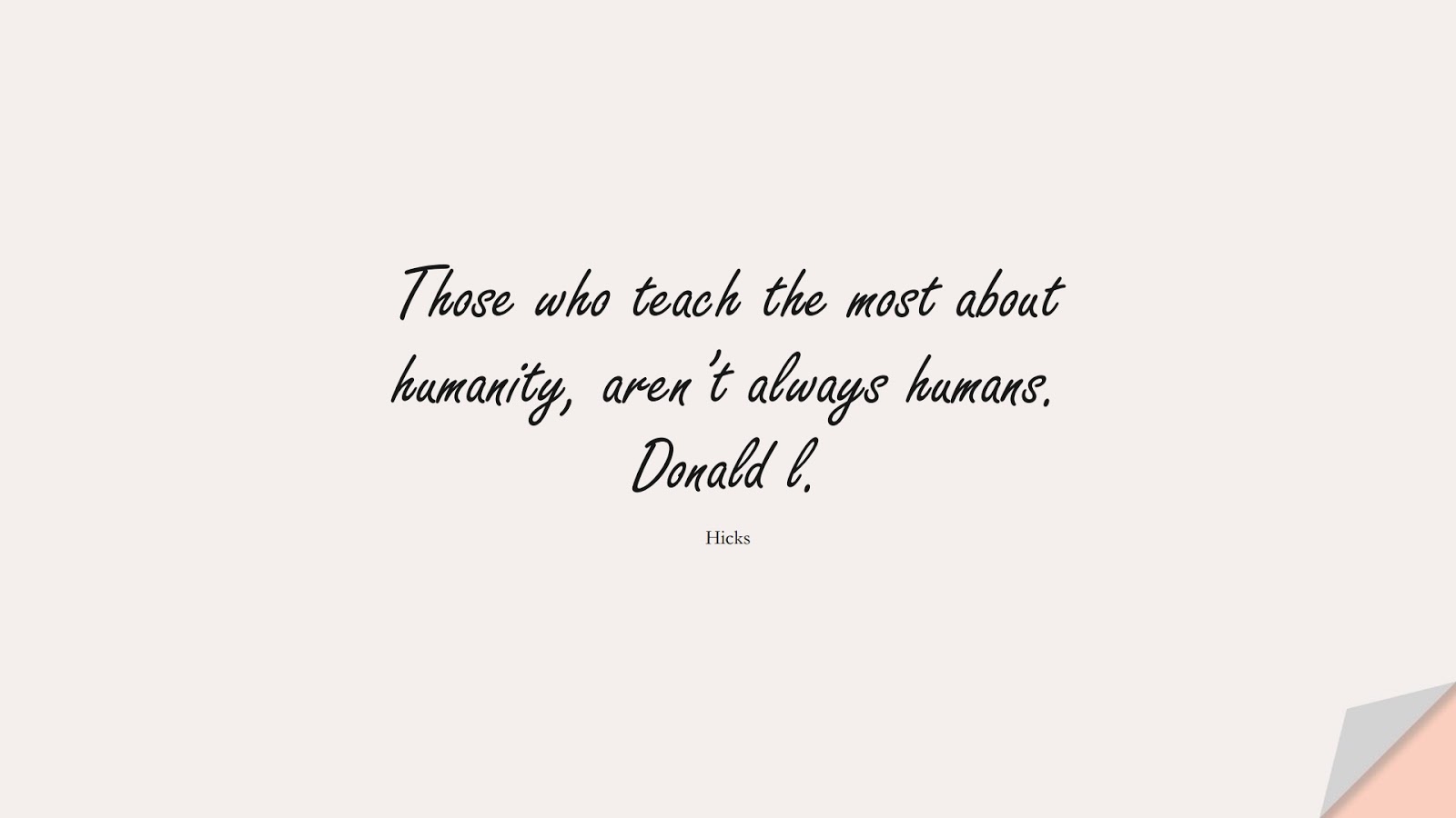 Those who teach the most about humanity, aren’t always humans. Donald l. (Hicks);  #HumanityQuotes