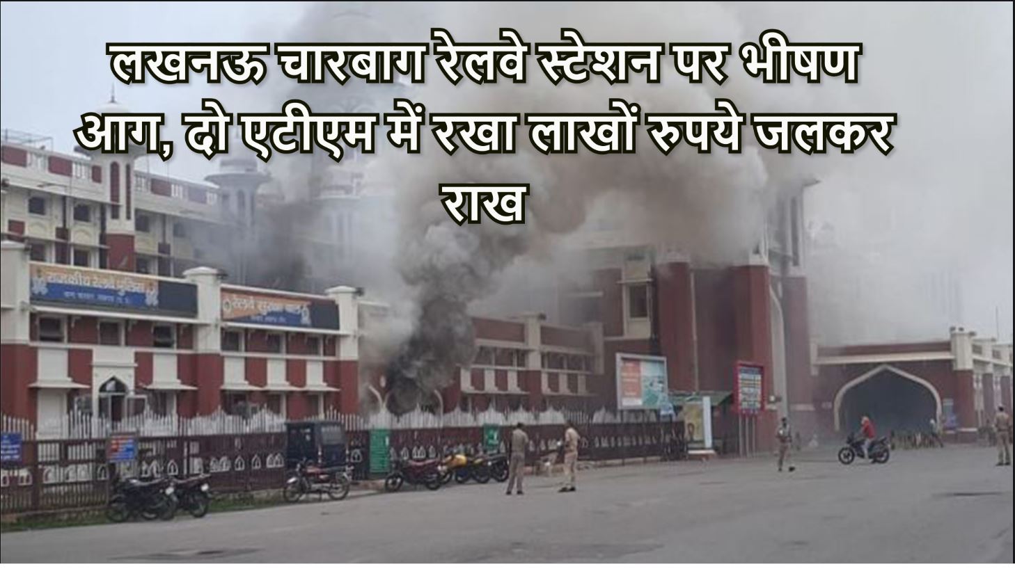 लखनऊ: चारबाग रेलवे स्टेशन पर भीषण आग, दो एटीएम में रखा लाखों रुपये जलकर राख