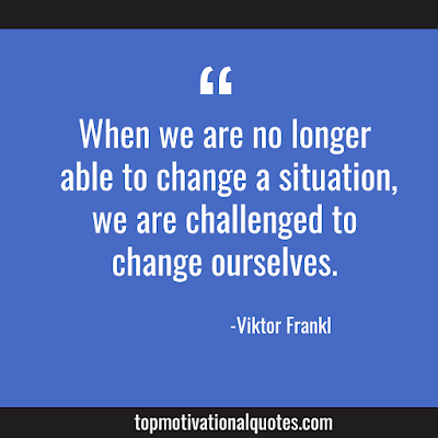 Quote About Change - When we are no longer able to change a situation, we are challenged to change ourselves. Viktor Frankl.