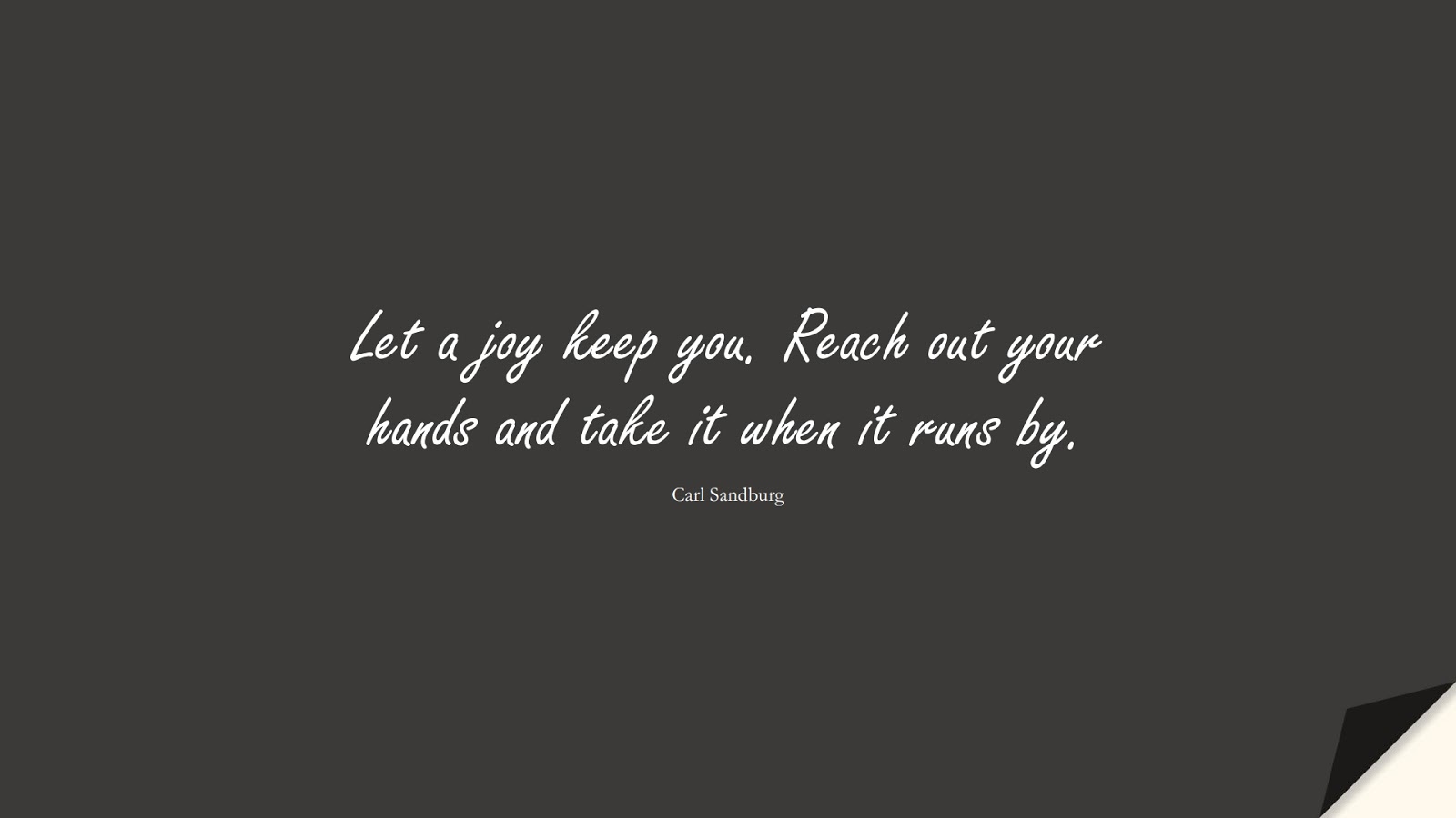 Let a joy keep you. Reach out your hands and take it when it runs by. (Carl Sandburg);  #HappinessQuotes