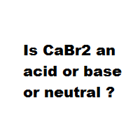 Is CaBr2 an acid or base or neutral ?