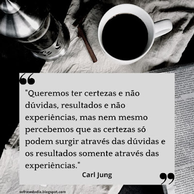 "Queremos ter Certezas e não Dúvidas, resultados e não Experiências, mas nem mesmo percebemos que as Certezas só podem surgir através das Dúvidas e os resultados somente através das Experiências."  Carl Jung