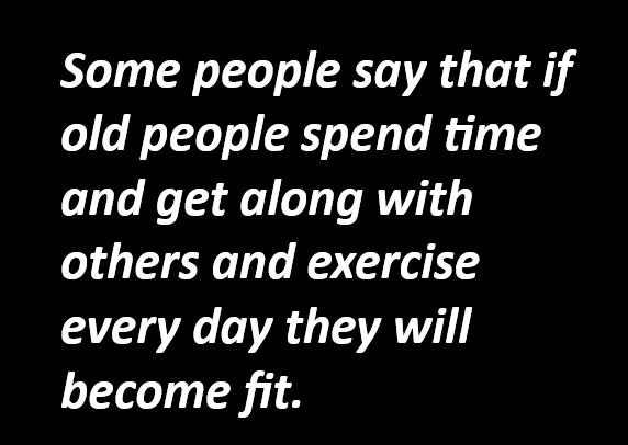 Some people say that if old people spend time and get along with others and exercise every day they will become fit.