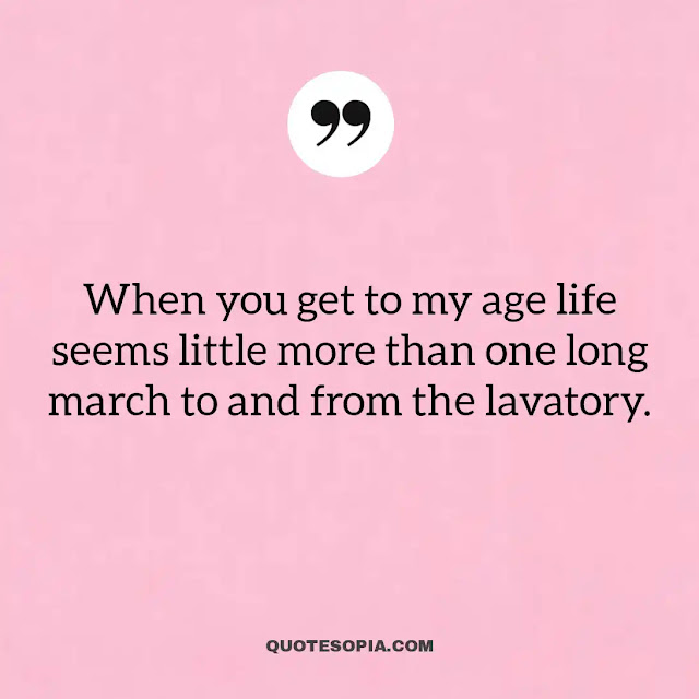 "When you get to my age life seems little more than one long march to and from the lavatory." ~ A. C. Benson