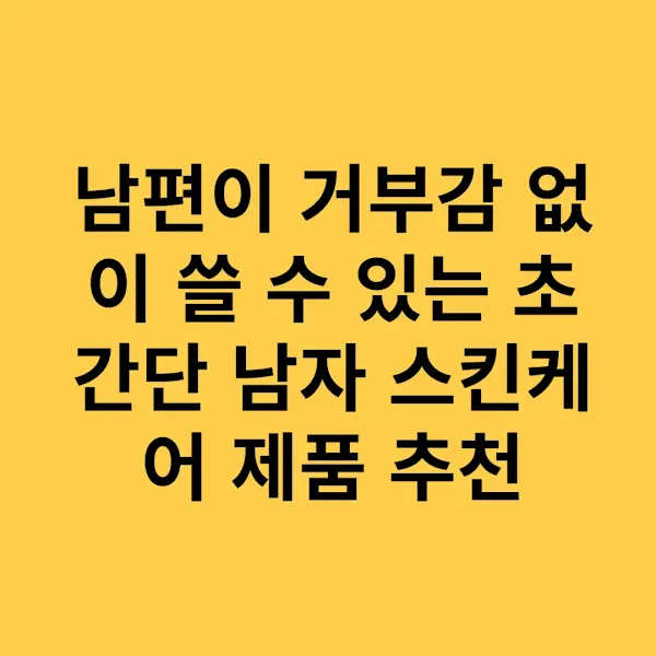 남편이 거부감 없이 쓸 수 있는 초간단 남자 스킨케어 제품 추천