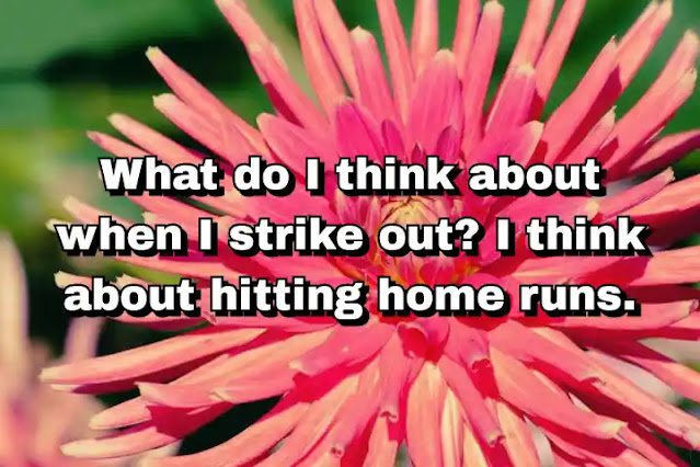 "What do I think about when I strike out? I think about hitting home runs." ~ Babe Ruth
