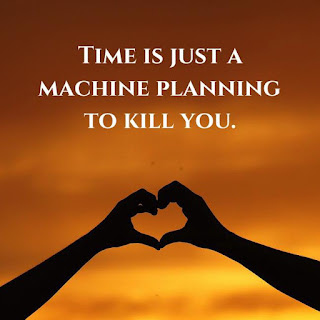 Time is just a machine planning to kill you.