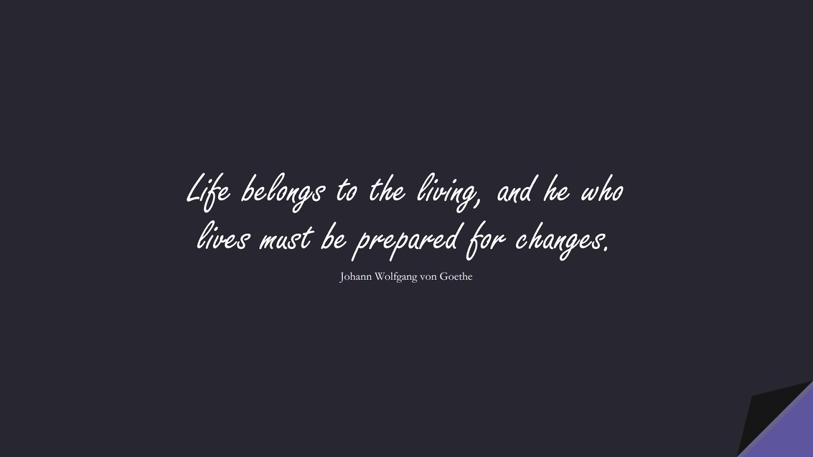 Life belongs to the living, and he who lives must be prepared for changes. (Johann Wolfgang von Goethe);  #ShortQuotes