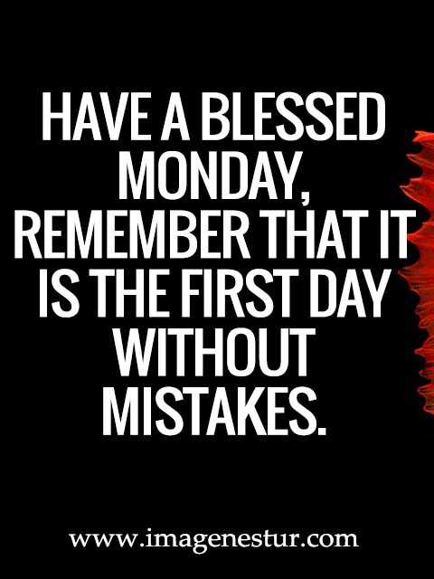 Have a blessed Monday, remember that it is the first day without mistakes.