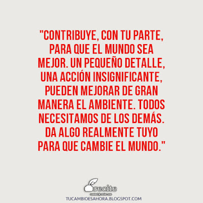 Contribuye, con tu parte, para que el mundo sea mejor. Un pequeño detalle, una acción insignificante, pueden mejorar de gran manera el ambiente. Todos necesitamos de los demás. Da algo realmente tuyo para que cambie el mundo