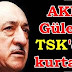 AKP, Gülen'i TSK'dan kurtardı ! MI ?