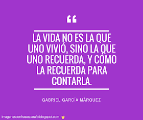 La vida no es la que uno vivió....  10 Frases de Gabriel García Márquez
