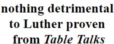 nothing detrimental to Luther proven from Table Talks