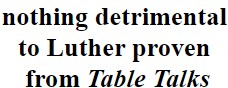 nothing detrimental to Luther proven from Table Talks