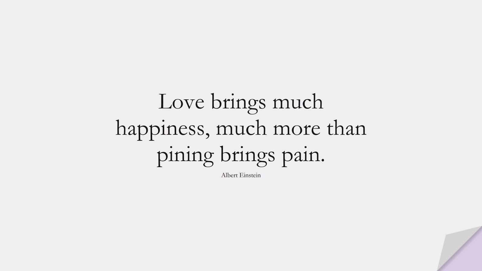 Love brings much happiness, much more than pining brings pain. (Albert Einstein);  #AlbertEnsteinQuotes