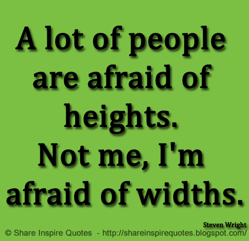 A lot of people are afraid of heights. Not me, I'm afraid of widths. ~Steven Wright