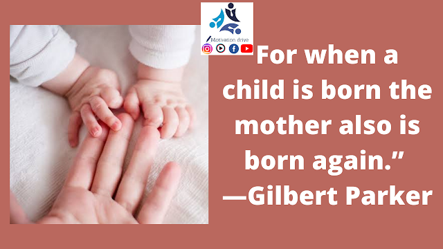 "For when a child is born the mother also is born again.” —Gilbert Parke