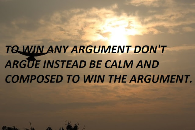 TO WIN ANY ARGUMENT DON'T ARGUE INSTEAD BE CALM AND COMPOSED TO WIN THE ARGUMENT.