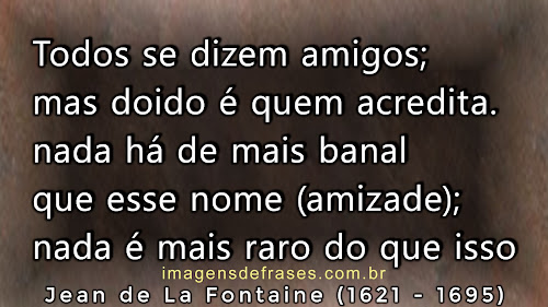 Todos se dizem amigos; mas doido é quem acredita: nada há de mais banal que esse nome; nada é mais raro do que isso