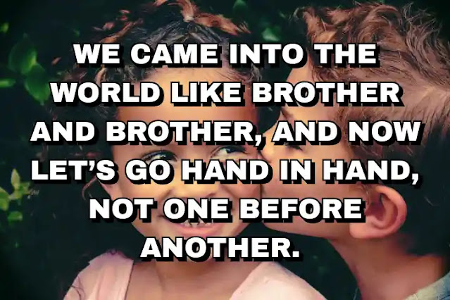 We came into the world like brother and brother, and now let’s go hand in hand, not one before another.